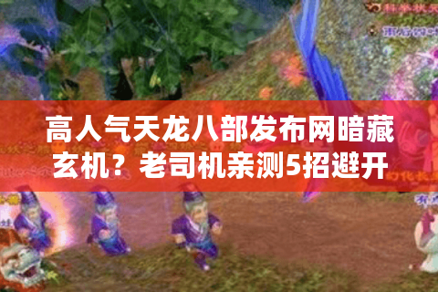 高人气天龙八部发布网暗藏玄机?老司机亲测5招避开99%坑爹服 高人气天龙八部发布网暗藏玄机?老司机亲测5招避开99%坑爹服