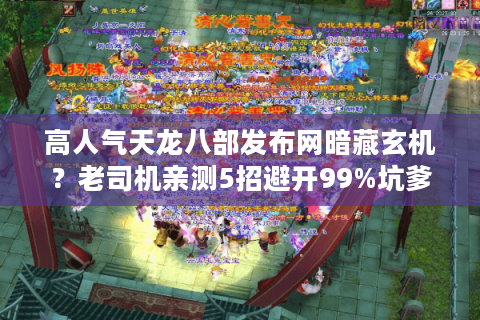 高人气天龙八部发布网暗藏玄机？老司机亲测5招避开99%坑爹服