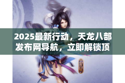 2025最新行动，天龙八部发布网导航，立即解锁顶级私服入口