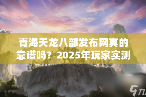 青海天龙八部发布网真的靠谱吗？2025年玩家实测避坑指南