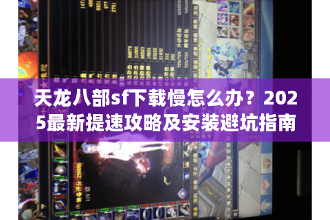 天龙八部sf下载慢怎么办？2025最新提速攻略及安装避坑指南