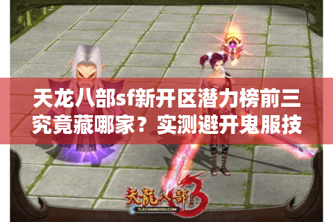 天龙八部sf新开区潜力榜前三究竟藏哪家？实测避开鬼服技巧