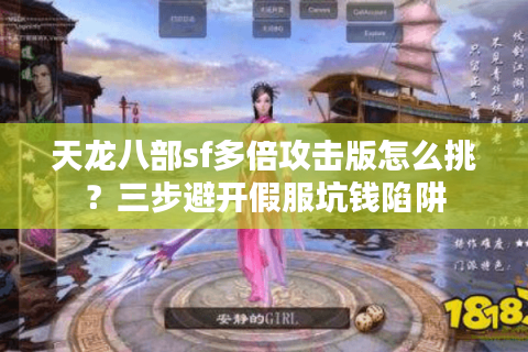 天龙八部sf多倍攻击版怎么挑?三步避开假服坑钱陷阱 天龙八部sf多倍攻击版怎么挑?三步避开假服坑钱陷阱