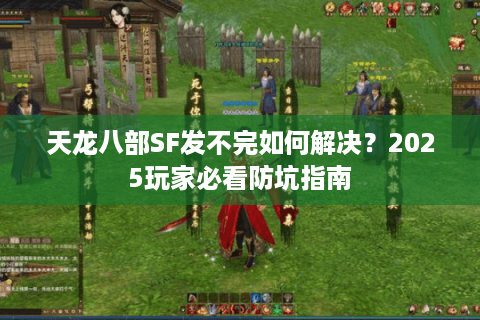 天龙八部SF发不完如何解决？2025玩家必看防坑指南