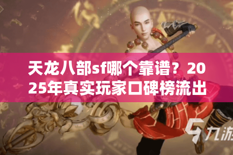 天龙八部sf哪个靠谱？2025年真实玩家口碑榜流出
