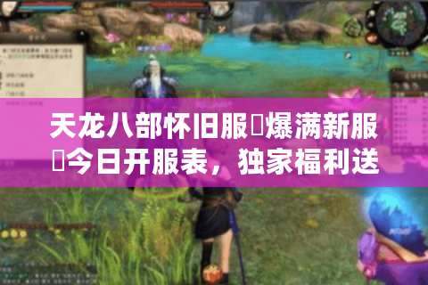 天龙八部怀旧服▷爆满新服◁今日开服表，独家福利送不停