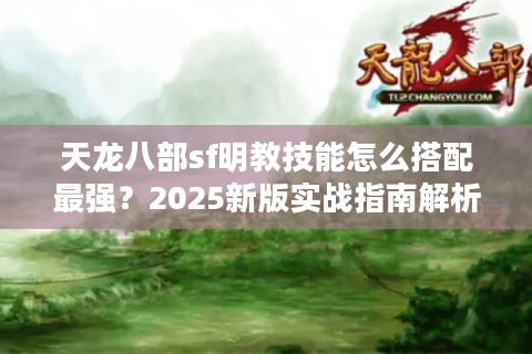 天龙八部sf明教技能怎么搭配最强？2025新版实战指南解析