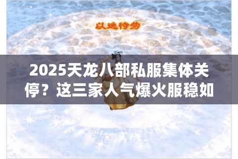 2025天龙八部私服集体关停?这三家人气爆火服稳如泰山 2025天龙八部私服集体关停?这三家人气爆火服稳如泰山