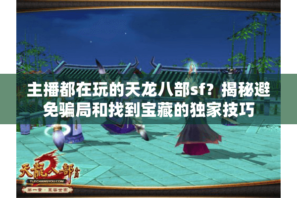 主播都在玩的天龙八部sf？揭秘避免骗局和找到宝藏的独家技巧