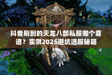 抖音刷到的天龙八部私服哪个靠谱？实测2025避坑选服秘籍