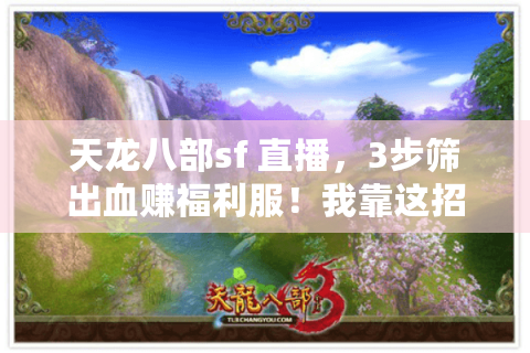 天龙八部sf 直播,3步筛出血赚福利服!我靠这招避坑月省2000+ 天龙八部sf 直播,3步筛出血赚福利服!我靠这招避坑月省2000+