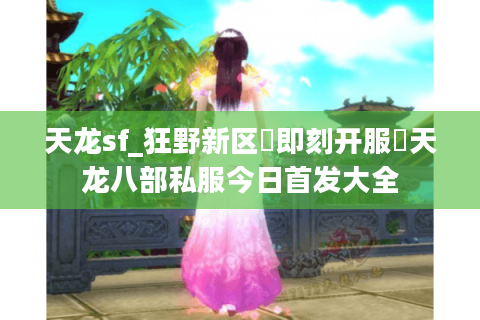天龙sf_狂野新区▷即刻开服◁天龙八部私服今日首发大全