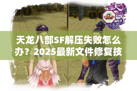 天龙八部SF解压失败怎么办？2025最新文件修复技巧实测