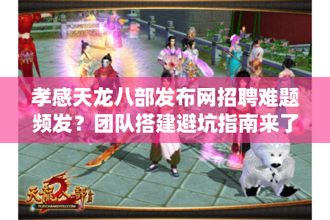 孝感天龙八部发布网招聘难题频发？团队搭建避坑指南来了