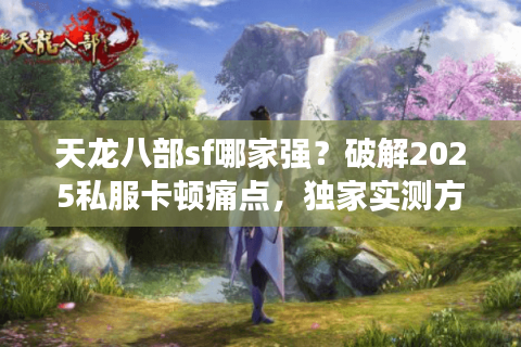 天龙八部sf哪家强?破解2025私服卡顿痛点,独家实测方案出炉 天龙八部sf哪家强?破解2025私服卡顿痛点,独家实测方案出炉
