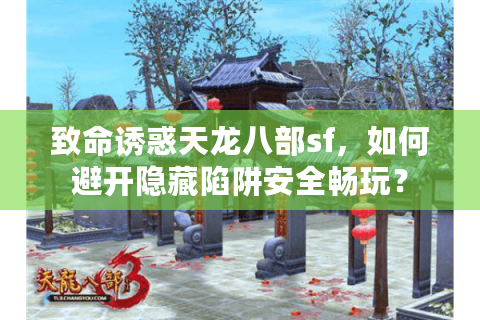 致命诱惑天龙八部sf，如何避开隐藏陷阱安全畅玩？