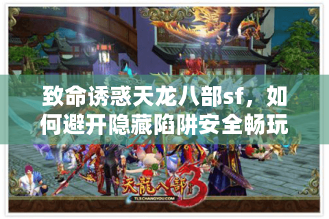 致命诱惑天龙八部sf，如何避开隐藏陷阱安全畅玩？