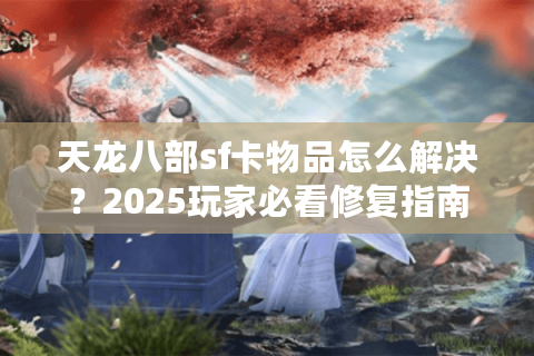 天龙八部sf卡物品怎么解决?2025玩家必看修复指南 天龙八部sf卡物品怎么解决?2025玩家必看修复指南
