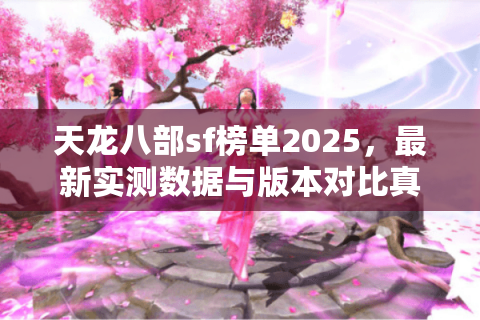 天龙八部sf榜单2025,最新实测数据与版本对比真相 天龙八部sf榜单2025,最新实测数据与版本对比真相
