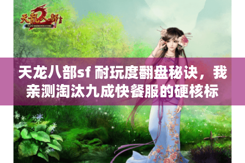 天龙八部sf 耐玩度翻盘秘诀,我亲测淘汰九成快餐服的硬核标准 天龙八部sf 耐玩度翻盘秘诀,我亲测淘汰九成快餐服的硬核标准