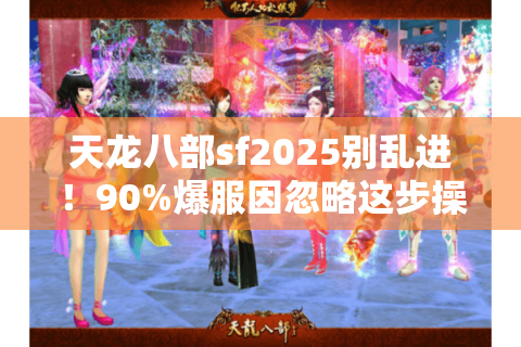天龙八部sf2025别乱进!90%爆服因忽略这步操作 天龙八部sf2025别乱进!90%爆服因忽略这步操作