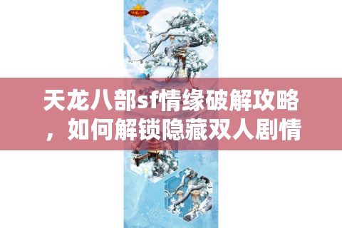 天龙八部sf情缘破解攻略，如何解锁隐藏双人剧情任务？