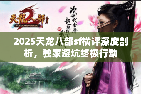 2025天龙八部sf横评深度剖析,独家避坑终极行动 2025天龙八部sf横评深度剖析,独家避坑终极行动