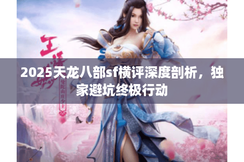 2025天龙八部sf横评深度剖析,独家避坑终极行动 2025天龙八部sf横评深度剖析,独家避坑终极行动