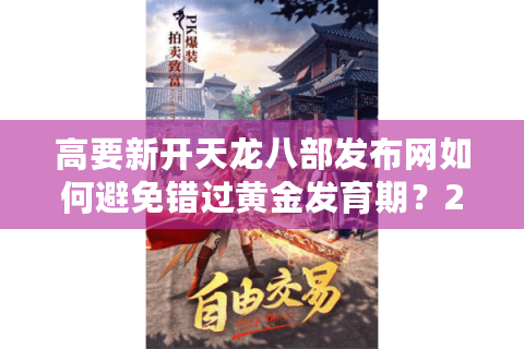 高要新开天龙八部发布网如何避免错过黄金发育期？2025最新防坑指南