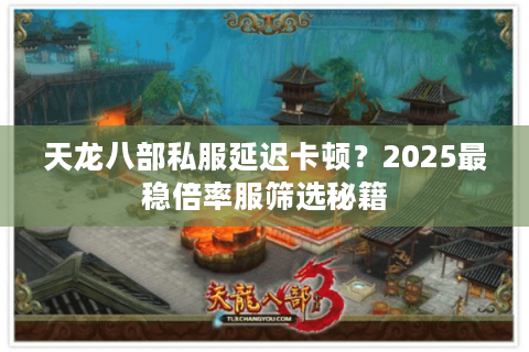 天龙八部私服延迟卡顿？2025最稳倍率服筛选秘籍