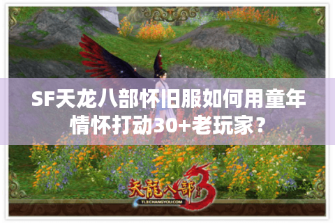 SF天龙八部怀旧服如何用童年情怀打动30+老玩家？