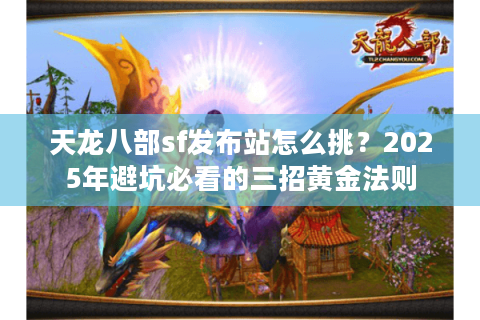 天龙八部sf发布站怎么挑?2025年避坑必看的三招黄金法则 天龙八部sf发布站怎么挑?2025年避坑必看的三招黄金法则