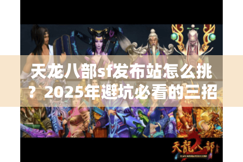 天龙八部sf发布站怎么挑？2025年避坑必看的三招黄金法则