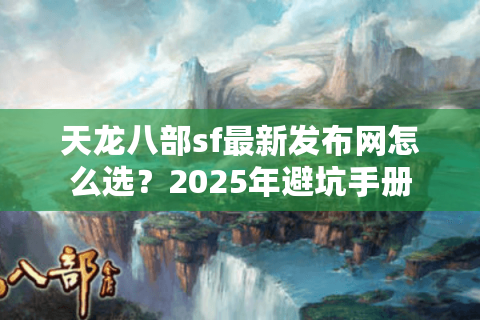 天龙八部sf最新发布网怎么选?2025年避坑手册 天龙八部sf最新发布网怎么选?2025年避坑手册