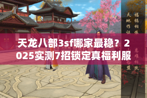 天龙八部3sf哪家最稳？2025实测7招锁定真福利服