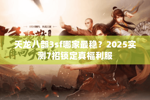 天龙八部3sf哪家最稳？2025实测7招锁定真福利服