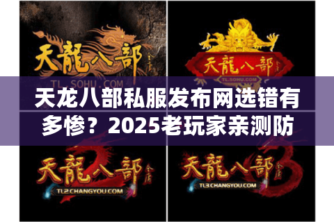 天龙八部私服发布网选错有多惨?2025老玩家亲测防封技巧 天龙八部私服发布网选错有多惨?2025老玩家亲测防封技巧
