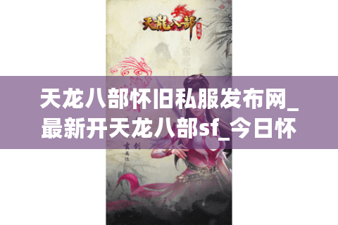 天龙八部怀旧私服发布网_最新开天龙八部sf_今日怀旧版开服列表
