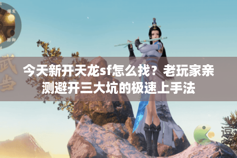 今天新开天龙sf怎么找？老玩家亲测避开三大坑的极速上手法
