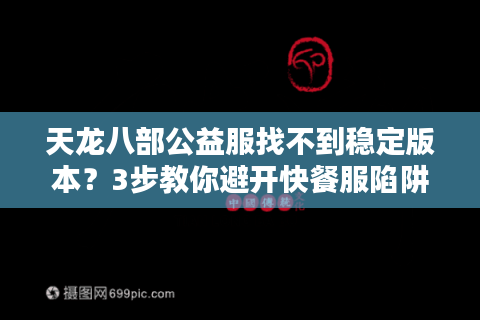 天龙八部公益服找不到稳定版本？3步教你避开快餐服陷阱
