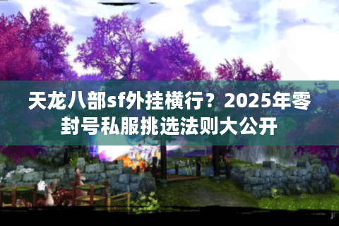 天龙八部sf外挂横行?2025年零封号私服挑选法则大公开 天龙八部sf外挂横行?2025年零封号私服挑选法则大公开