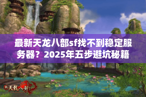 最新天龙八部sf找不到稳定服务器?2025年五步避坑秘籍 最新天龙八部sf找不到稳定服务器?2025年五步避坑秘籍