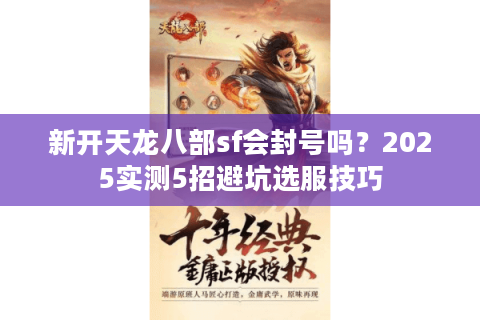 新开天龙八部sf会封号吗？2025实测5招避坑选服技巧