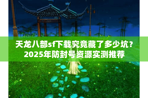 天龙八部sf下载究竟藏了多少坑？2025年防封号资源实测推荐
