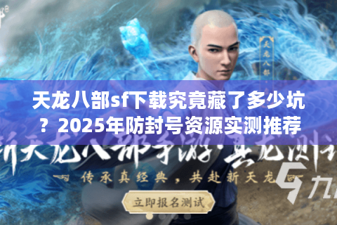 天龙八部sf下载究竟藏了多少坑？2025年防封号资源实测推荐