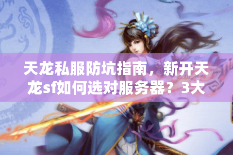 天龙私服防坑指南，新开天龙sf如何选对服务器？3大防坑技巧实测有效