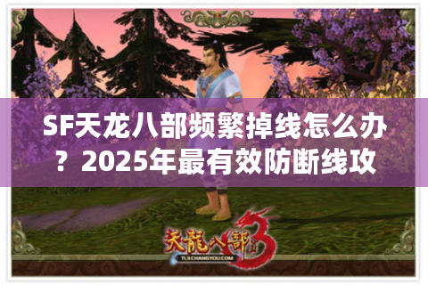 SF天龙八部频繁掉线怎么办？2025年最有效防断线攻略