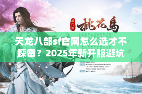 天龙八部sf官网怎么选才不踩雷？2025年新开服避坑清单