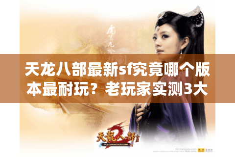 天龙八部最新sf究竟哪个版本最耐玩?老玩家实测3大独家防坑秘籍 天龙八部最新sf究竟哪个版本最耐玩?老玩家实测3大独家防坑秘籍