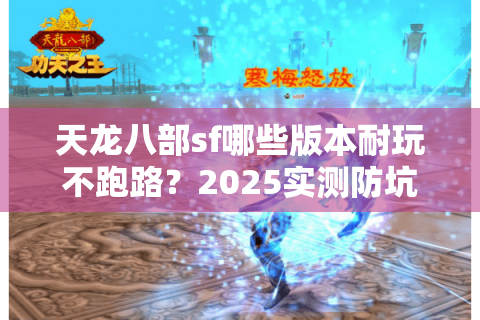 天龙八部sf哪些版本耐玩不跑路?2025实测防坑避雷手册 天龙八部sf哪些版本耐玩不跑路?2025实测防坑避雷手册